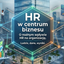 HR w centrum biznesu : O realnym wpływie HR na organizację